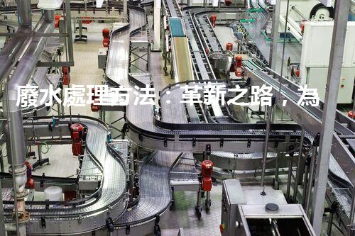 廢水處理方法：革新之路，為環(huán)境開辟一條綠色通道！
